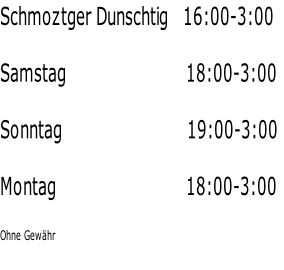 Schmoztger Dunschtig   16:00-3:00
Samstag   																     18:00-3:00
Sonntag																		     		19:00-3:00
Montag																		    			 18:00-3:00
Ohne Gewähr